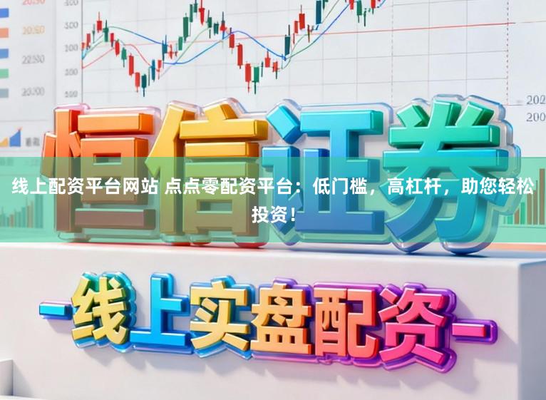 线上配资平台网站 点点零配资平台：低门槛，高杠杆，助您轻松投资！