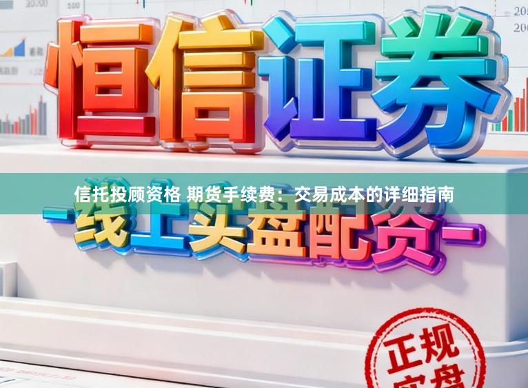 信托投顾资格 期货手续费：交易成本的详细指南