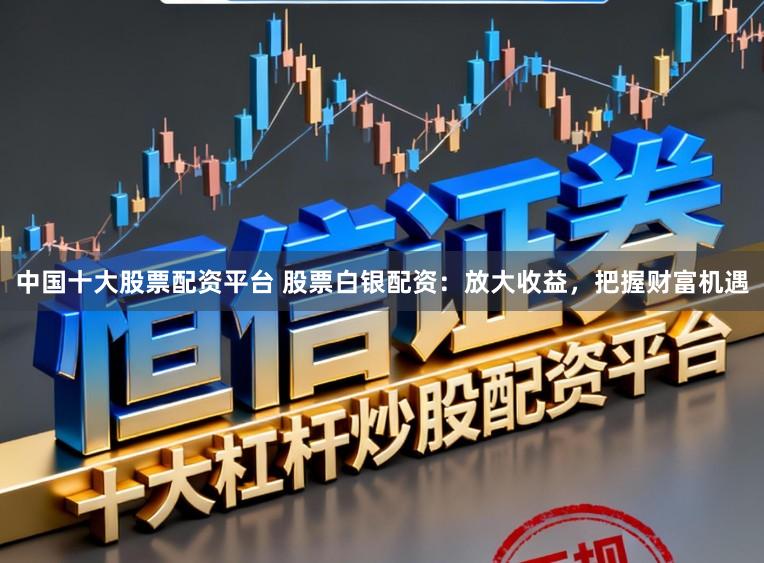 中国十大股票配资平台 股票白银配资：放大收益，把握财富机遇