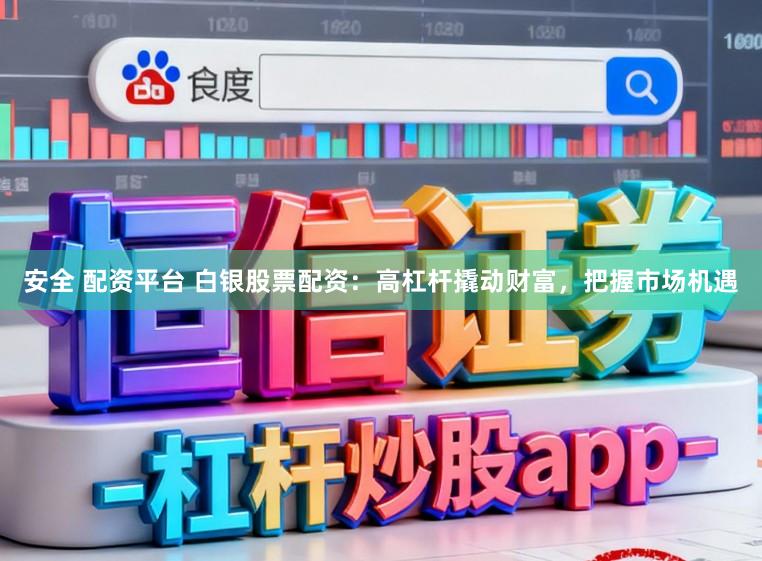 安全 配资平台 白银股票配资：高杠杆撬动财富，把握市场机遇