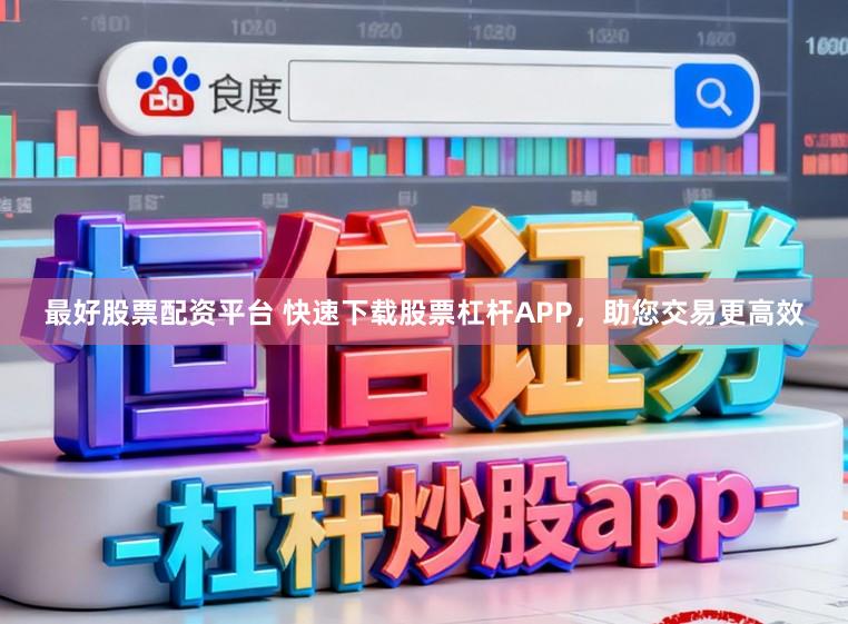 最好股票配资平台 快速下载股票杠杆APP，助您交易更高效