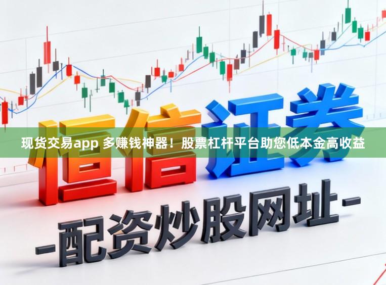 现货交易app 多赚钱神器！股票杠杆平台助您低本金高收益