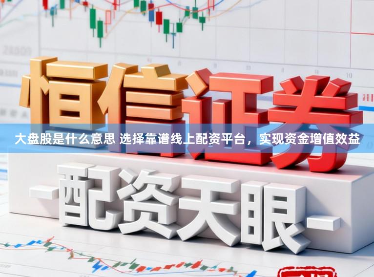 大盘股是什么意思 选择靠谱线上配资平台，实现资金增值效益