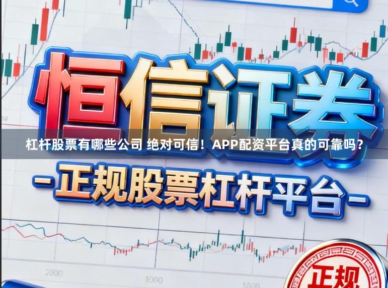 杠杆股票有哪些公司 绝对可信！APP配资平台真的可靠吗？