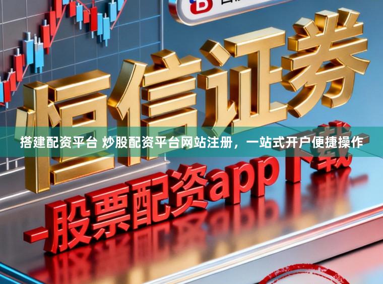 搭建配资平台 炒股配资平台网站注册，一站式开户便捷操作