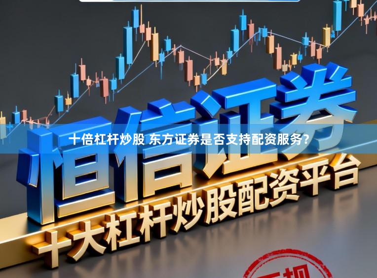十倍杠杆炒股 东方证券是否支持配资服务?