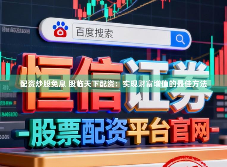 配资炒股免息 股临天下配资：实现财富增值的最佳方法