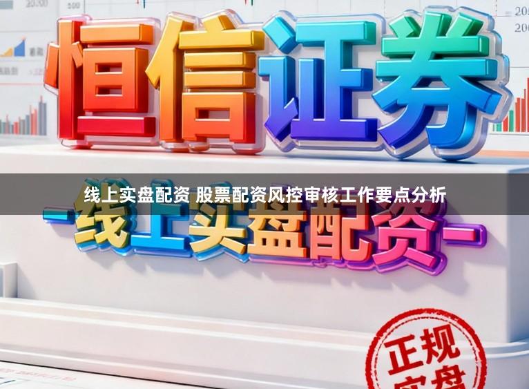 线上实盘配资 股票配资风控审核工作要点分析