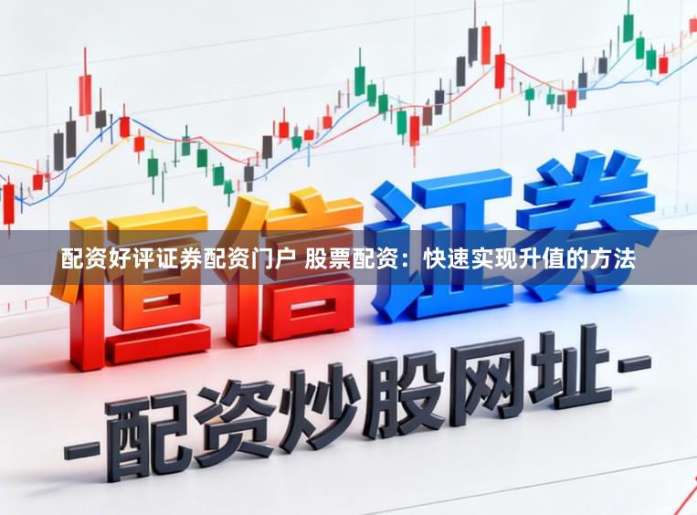 配资好评证券配资门户 股票配资：快速实现升值的方法