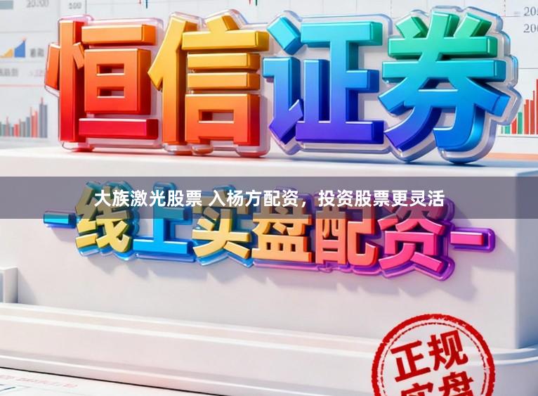 大族激光股票 入杨方配资，投资股票更灵活