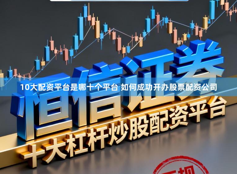 10大配资平台是哪十个平台 如何成功开办股票配资公司