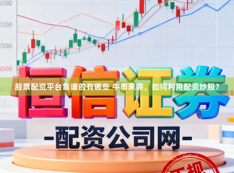 股票配资平台靠谱的有哪些 牛市来袭，如何利用配资炒股？