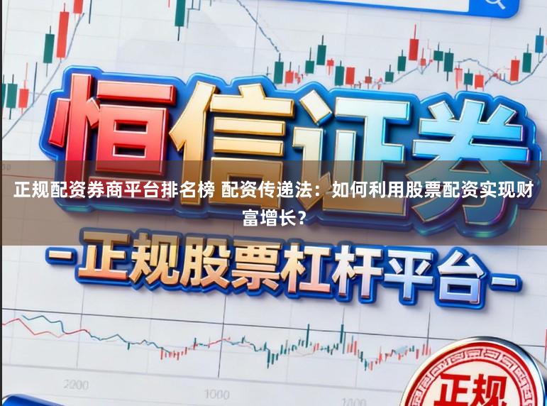 正规配资券商平台排名榜 配资传递法：如何利用股票配资实现财富增长？