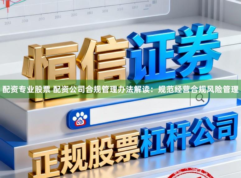 配资专业股票 配资公司合规管理办法解读：规范经营合规风险管理