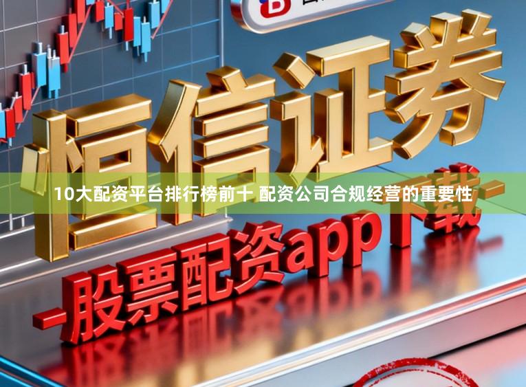 10大配资平台排行榜前十 配资公司合规经营的重要性