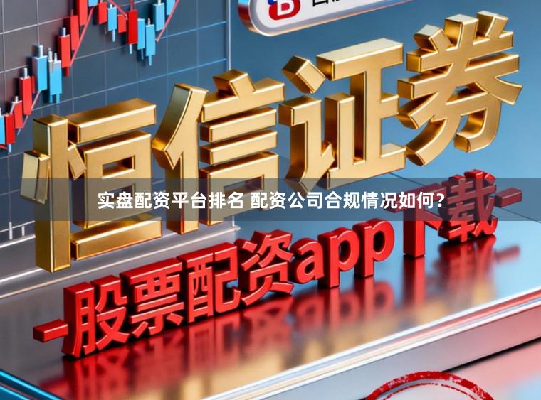 实盘配资平台排名 配资公司合规情况如何?