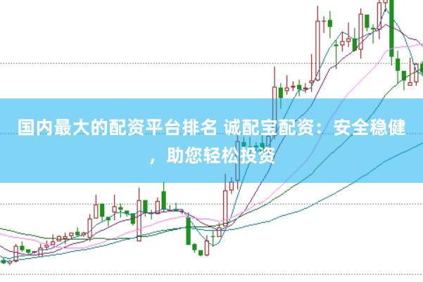 国内最大的配资平台排名 诚配宝配资：安全稳健，助您轻松投资