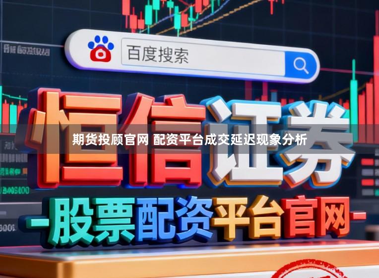 期货投顾官网 配资平台成交延迟现象分析