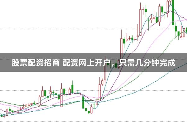 股票配资招商 配资网上开户，只需几分钟完成