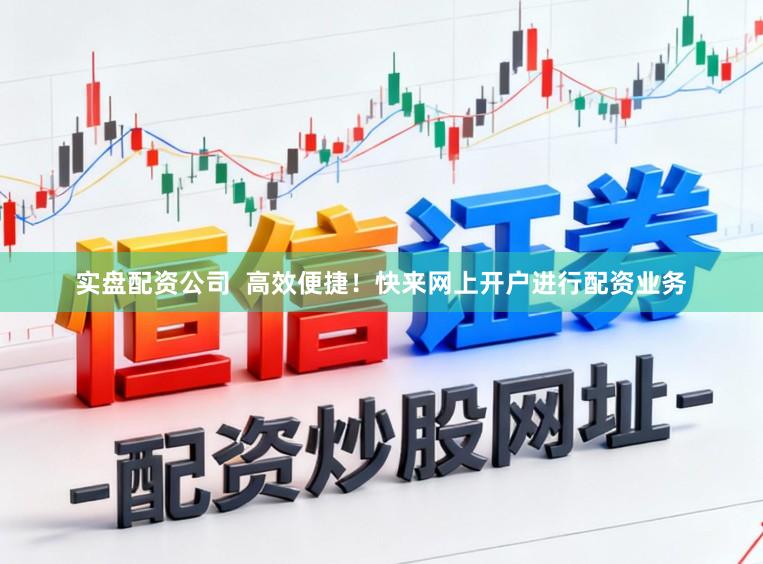 实盘配资公司  高效便捷！快来网上开户进行配资业务