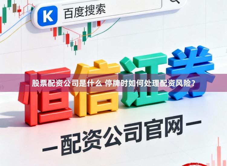 股票配资公司是什么 停牌时如何处理配资风险？
